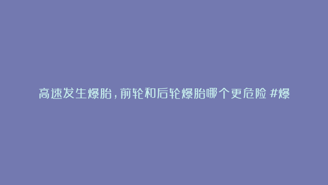 高速发生爆胎，前轮和后轮爆胎哪个更危险？#爆胎#汽车知识#涨知识