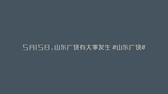 5月15日，山东广饶有大事发生！#山东广饶#轮胎