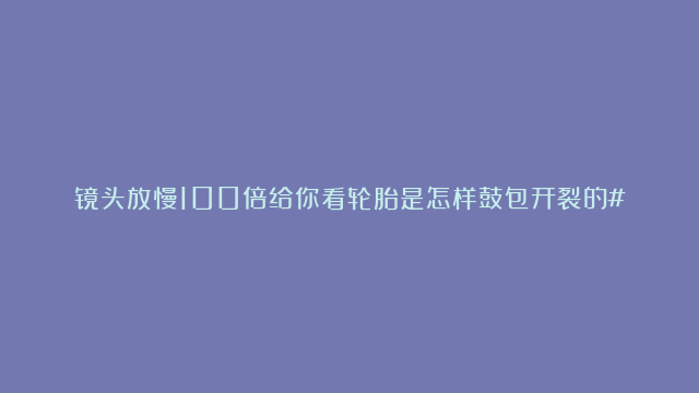 镜头放慢100倍给你看轮胎是怎样鼓包开裂的#实验