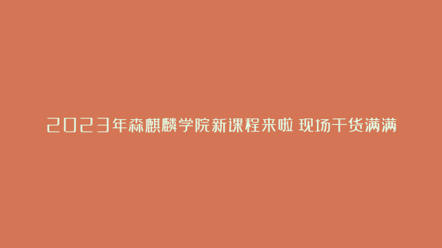 2023年森麒麟学院新课程来啦！现场干货满满