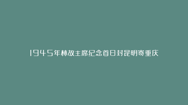 1945年林故主席纪念首日封昆明寄重庆