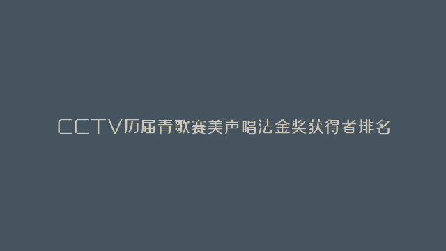 CCTV历届青歌赛美声唱法金奖获得者排名