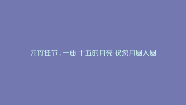 元宵佳节，一曲《十五的月亮》祝您月圆人圆