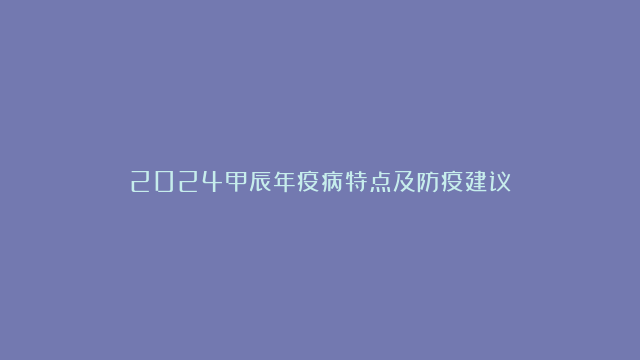 2024甲辰年疫病特点及防疫建议