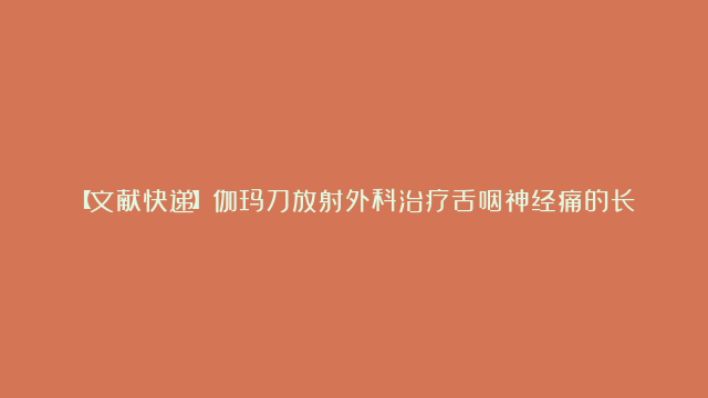 【文献快递】伽玛刀放射外科治疗舌咽神经痛的长期疗效