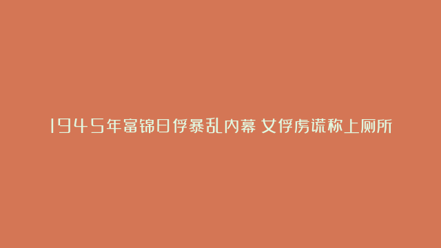 1945年富锦日俘暴乱内幕：女俘虏谎称上厕所，差点将苏军集体反杀