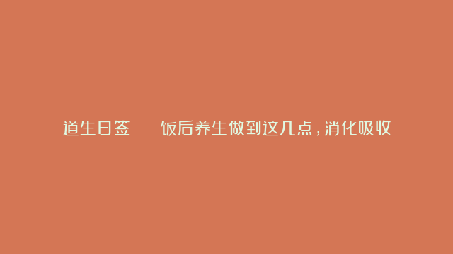 道生日签 |​ 饭后养生做到这几点，消化吸收好，身体棒