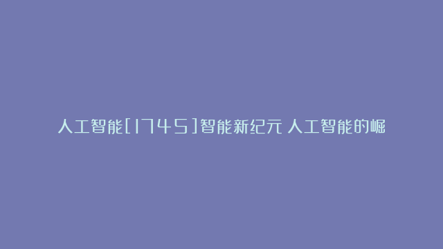 人工智能[1745]智能新纪元：人工智能的崛起与未来