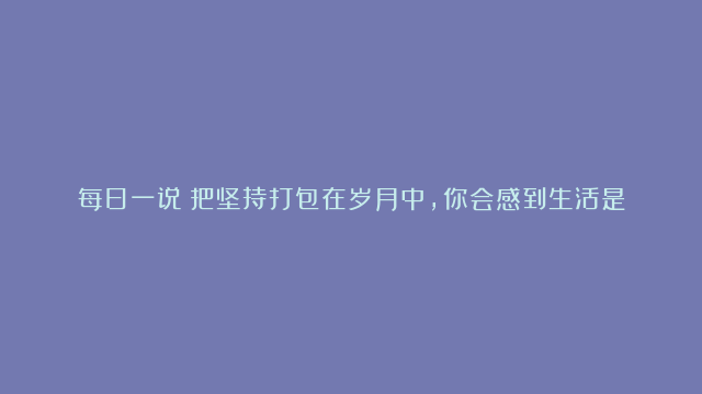 每日一说：把坚持打包在岁月中，你会感到生活是甜的