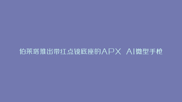 伯莱塔推出带红点镜底座的APX A1微型手枪，角逐Micro 9市场