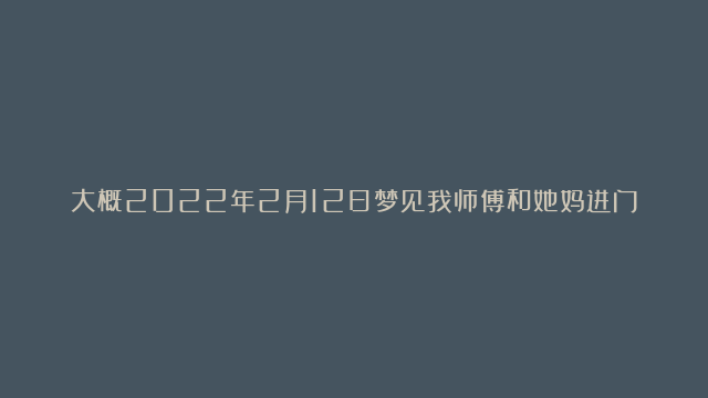 大概2022年2月12日梦见我师傅和她妈进门吃西瓜，梦见小全和西关医院的朋友