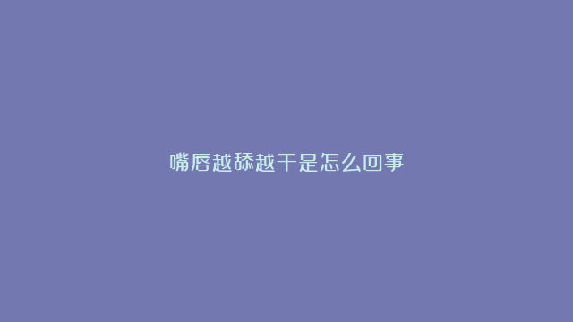 嘴唇越舔越干是怎么回事？