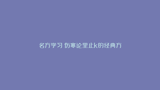 名方学习｜伤寒论里止k的经典方