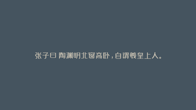 张子曰：陶渊明北窗高卧，自谓羲皇上人。