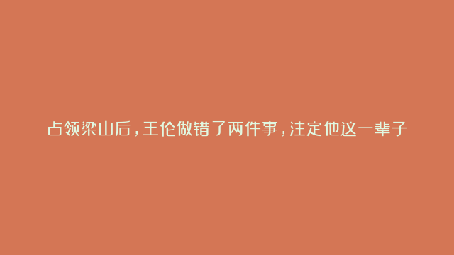 占领梁山后，王伦做错了两件事，注定他这一辈子都在为他人做嫁衣