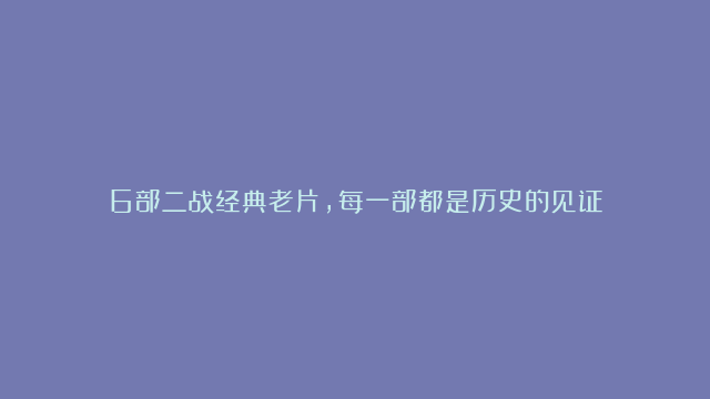 6部二战经典老片，每一部都是历史的见证