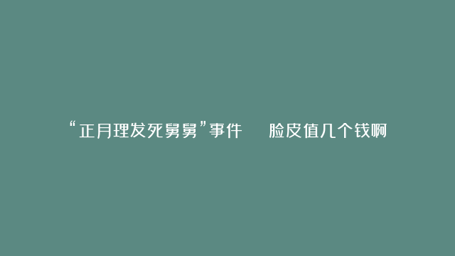 “正月理发死舅舅”事件 | 脸皮值几个钱啊