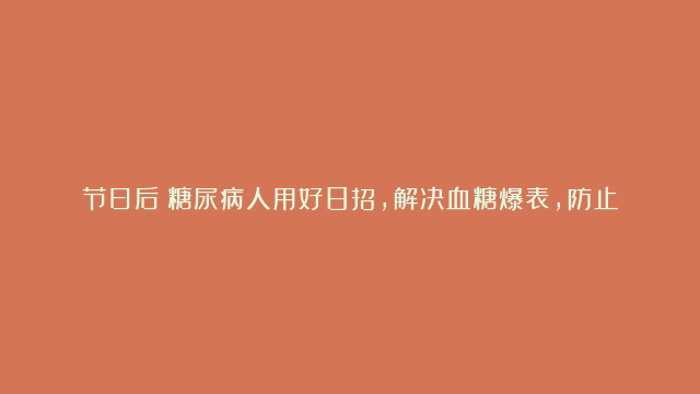 节日后：糖尿病人用好8招，解决血糖爆表，防止并发症！