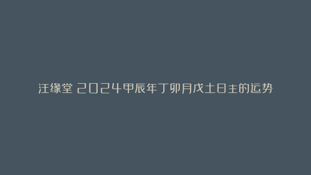 汪缘堂：2024甲辰年丁卯月戊土日主的运势