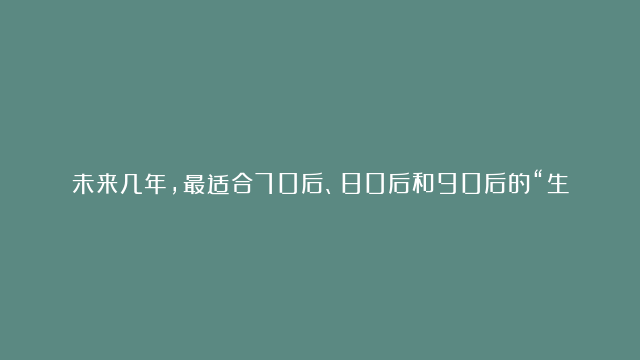 未来几年，最适合70后、80后和90后的“生存法则”