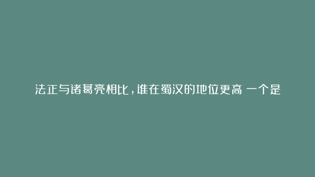 法正与诸葛亮相比，谁在蜀汉的地位更高？一个是尚书令一个是丞相