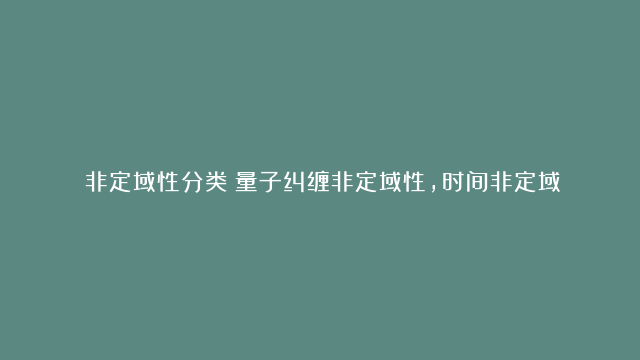 《非定域性分类：量子纠缠非定域性，时间非定域性，空间非定域性，黑洞非定域性，虫洞非定域性，宇宙背景辐射非定域性》