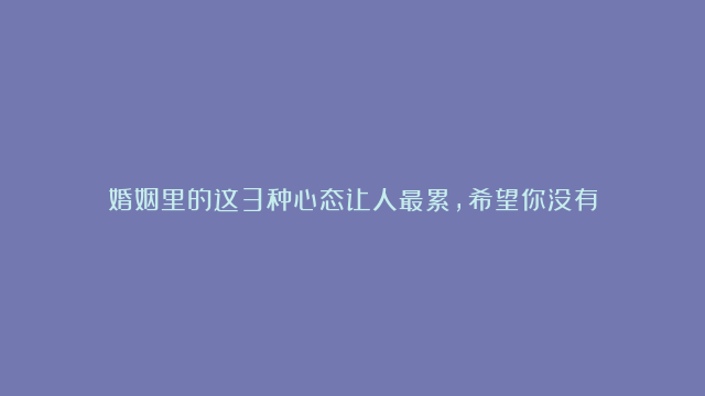 婚姻里的这3种心态让人最累，希望你没有