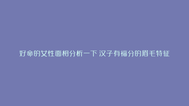 好命的女性面相分析一下|汉子有福分的眉毛特征|女性鼻梁高挺超等旺夫是真的吗