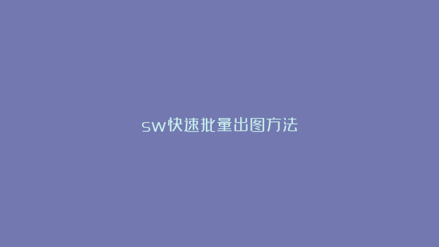 sw快速批量出图方法