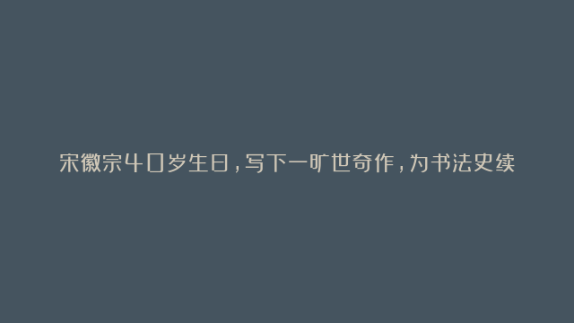 宋徽宗40岁生日，写下一旷世奇作，为书法史续命900年，估值达11位数！