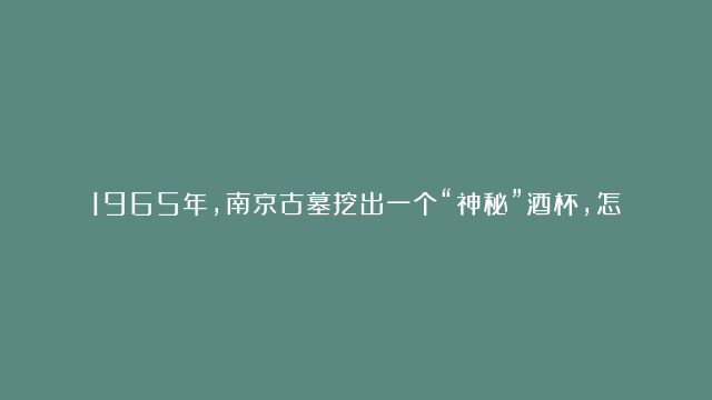 1965年，南京古墓挖出一个“神秘”酒杯，怎么喝都喝不完，究竟是怎么回事？