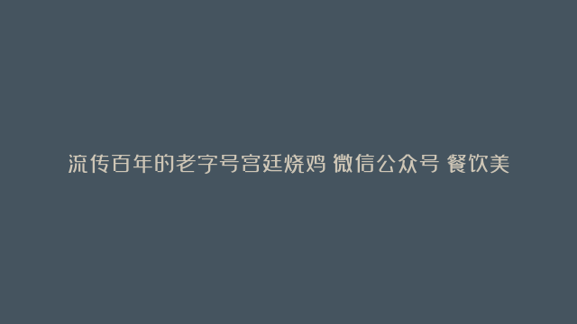 流传百年的老字号宫廷烧鸡《微信公众号：餐饮美食汇》