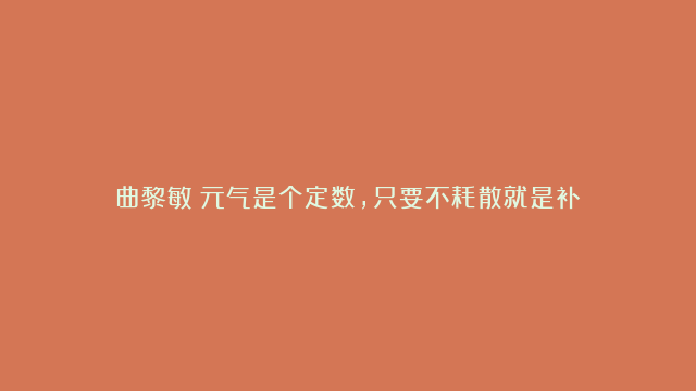 曲黎敏：元气是个定数，只要不耗散就是补！