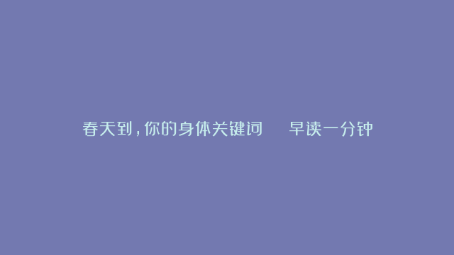 春天到，你的身体关键词 | 早读一分钟