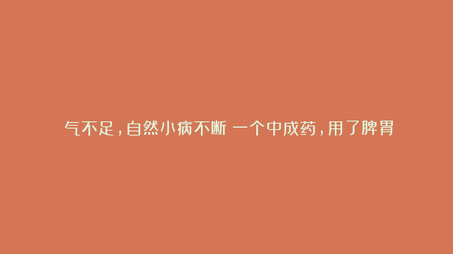 ​气不足，自然小病不断！一个中成药，用了脾胃可健、气虚可补