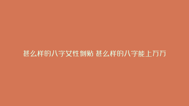 甚么样的八字女性倒贴|甚么样的八字能上万万|甚么样的八字是明星