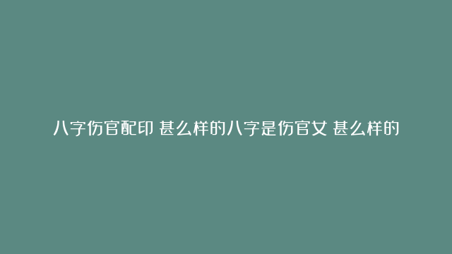 八字伤官配印|甚么样的八字是伤官女|甚么样的八字胖点好