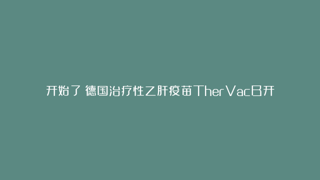 开始了！德国治疗性乙肝疫苗TherVacB开始人体临床试验