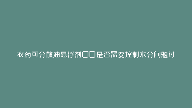 农药可分散油悬浮剂OD是否需要控制水分问题讨论