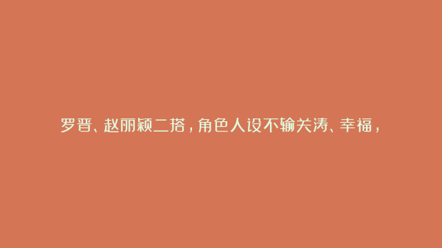 罗晋、赵丽颖二搭，角色人设不输关涛、幸福，《余生有涯》启动