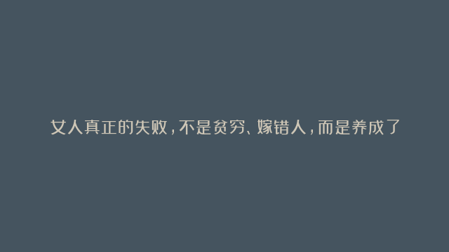 女人真正的失败，不是贫穷、嫁错人，而是养成了以下几个习惯