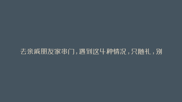 去亲戚朋友家串门，遇到这4种情况，只随礼，别留下吃饭