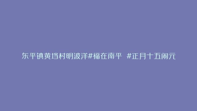 东平镇黄垱村明波洋#福在南平 #正月十五闹元宵 #舞龙灯