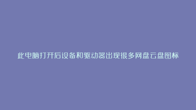 此电脑打开后设备和驱动器出现很多网盘云盘图标快捷方式怎么删除掉