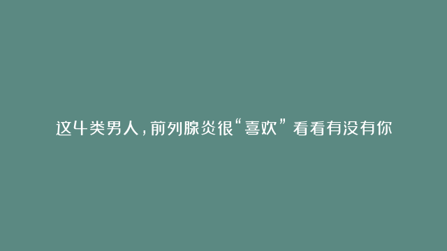 这4类男人，前列腺炎很“喜欢”！看看有没有你？做好预防是关键