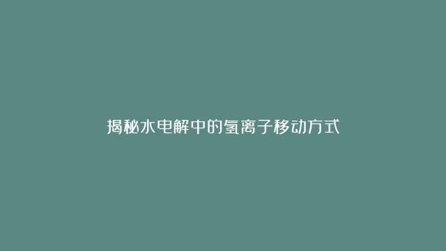 揭秘水电解中的氢离子移动方式