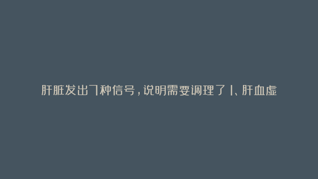 肝脏发出7种信号，说明需要调理了！1、肝血虚弱：补肝汤，2、肝阴不足：一贯煎，3、肝郁气滞：  柴胡疏肝散。4、肝火炽热：龙胆泻肝汤。5、肝阳上亢：镇肝熄风汤。6、寒凝肝脉：暖肝煎，7、胆郁痰扰：黄连