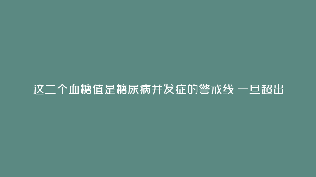 这三个血糖值是糖尿病并发症的警戒线！一旦超出，请尽快就医