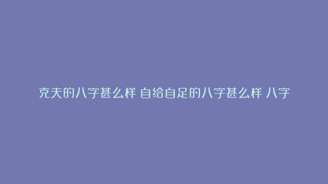 克夫的八字甚么样|自给自足的八字甚么样|八字测占坟外景