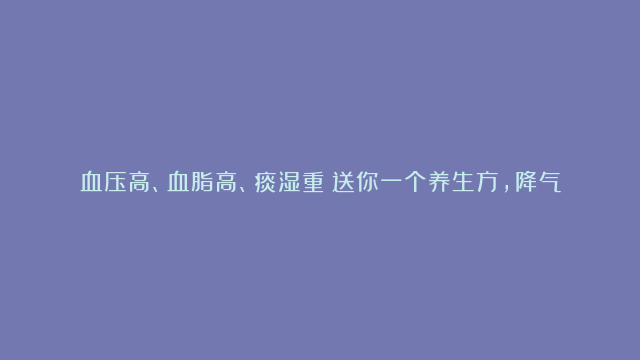 血压高、血脂高、痰湿重？送你一个养生方，降气祛痰、净化身体